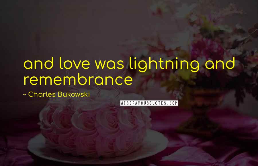 Charles Bukowski Quotes: and love was lightning and remembrance