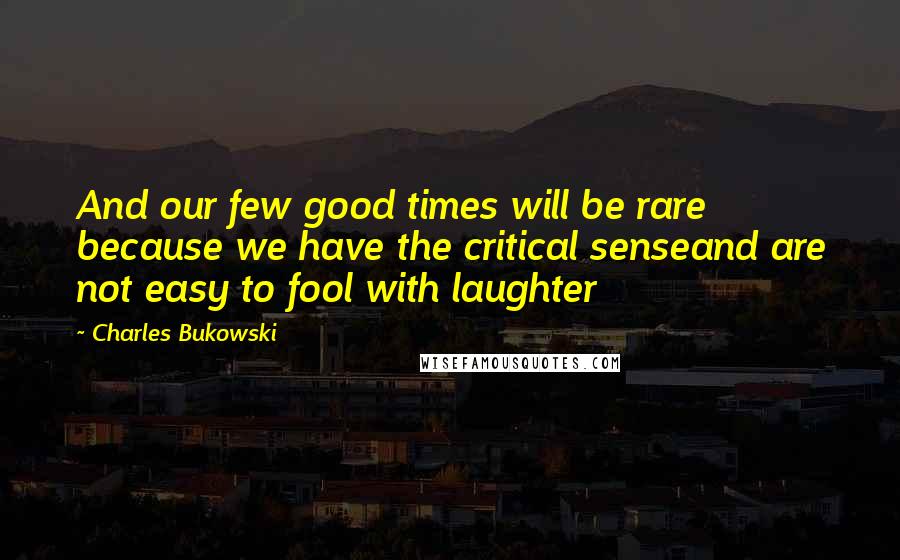 Charles Bukowski Quotes: And our few good times will be rare because we have the critical senseand are not easy to fool with laughter