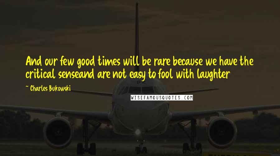 Charles Bukowski Quotes: And our few good times will be rare because we have the critical senseand are not easy to fool with laughter