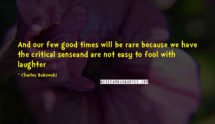 Charles Bukowski Quotes: And our few good times will be rare because we have the critical senseand are not easy to fool with laughter