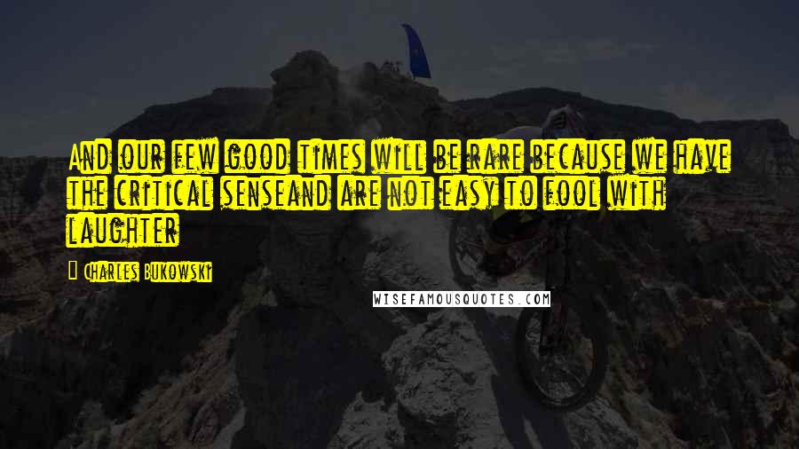 Charles Bukowski Quotes: And our few good times will be rare because we have the critical senseand are not easy to fool with laughter