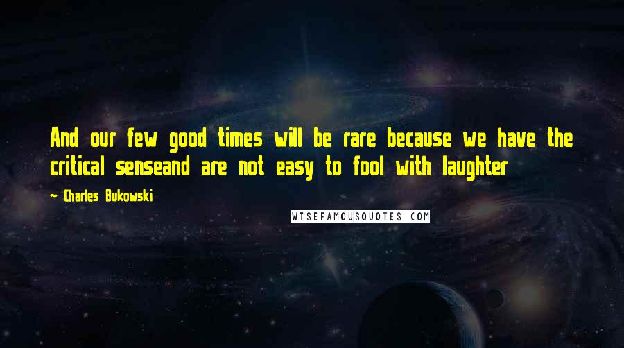 Charles Bukowski Quotes: And our few good times will be rare because we have the critical senseand are not easy to fool with laughter