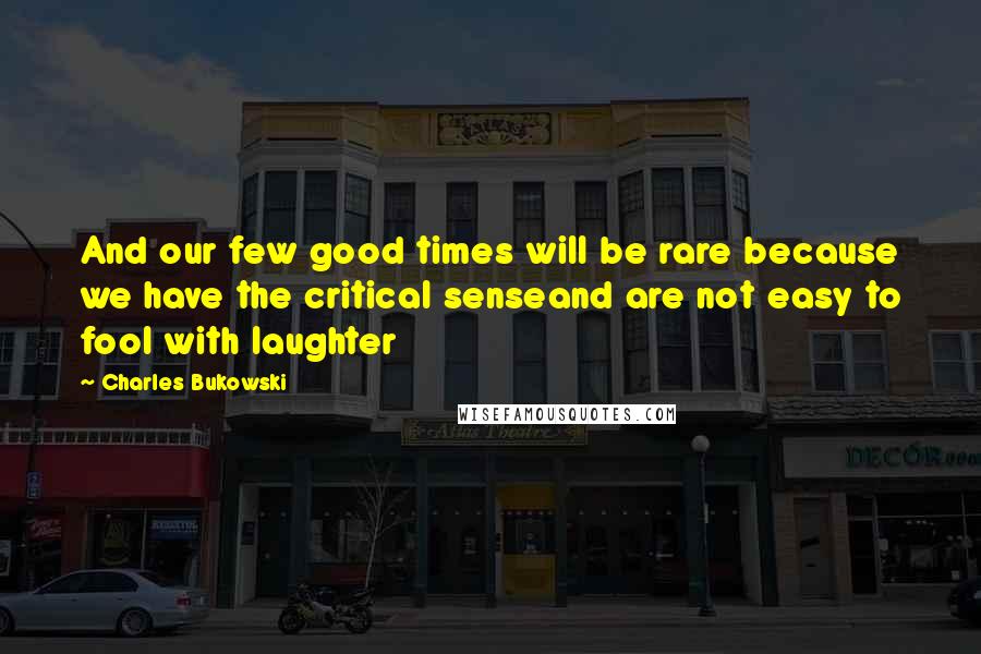 Charles Bukowski Quotes: And our few good times will be rare because we have the critical senseand are not easy to fool with laughter