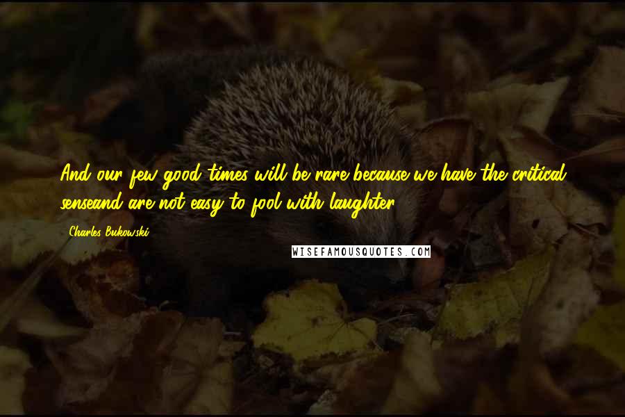 Charles Bukowski Quotes: And our few good times will be rare because we have the critical senseand are not easy to fool with laughter