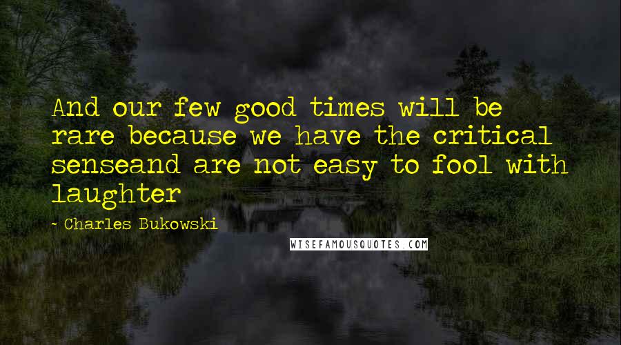 Charles Bukowski Quotes: And our few good times will be rare because we have the critical senseand are not easy to fool with laughter
