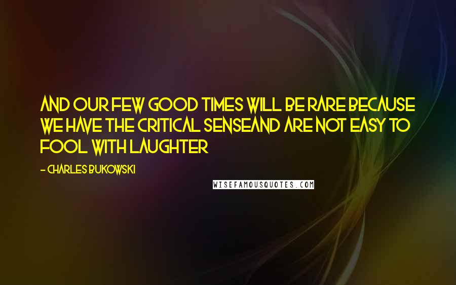 Charles Bukowski Quotes: And our few good times will be rare because we have the critical senseand are not easy to fool with laughter