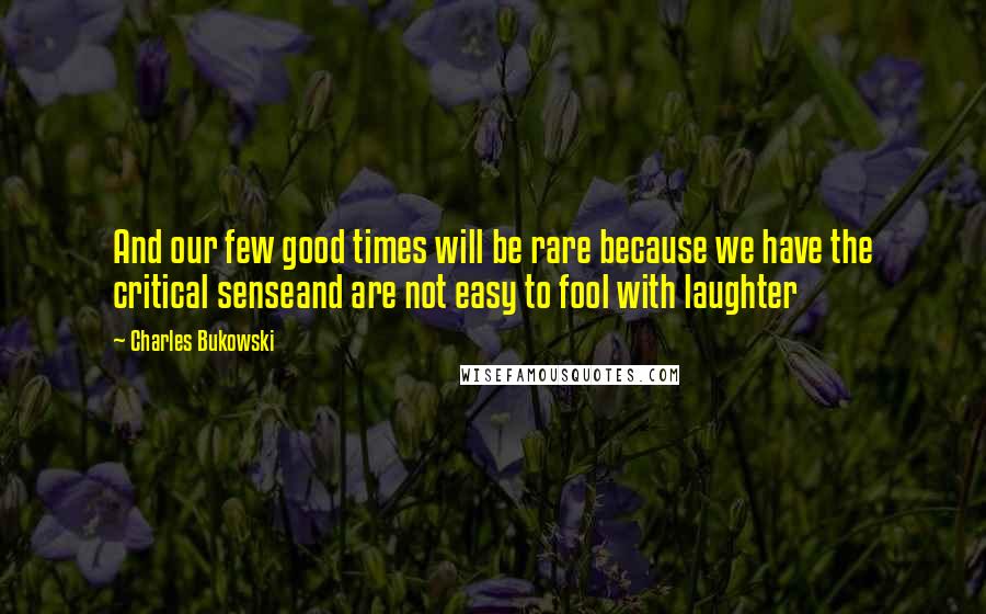 Charles Bukowski Quotes: And our few good times will be rare because we have the critical senseand are not easy to fool with laughter