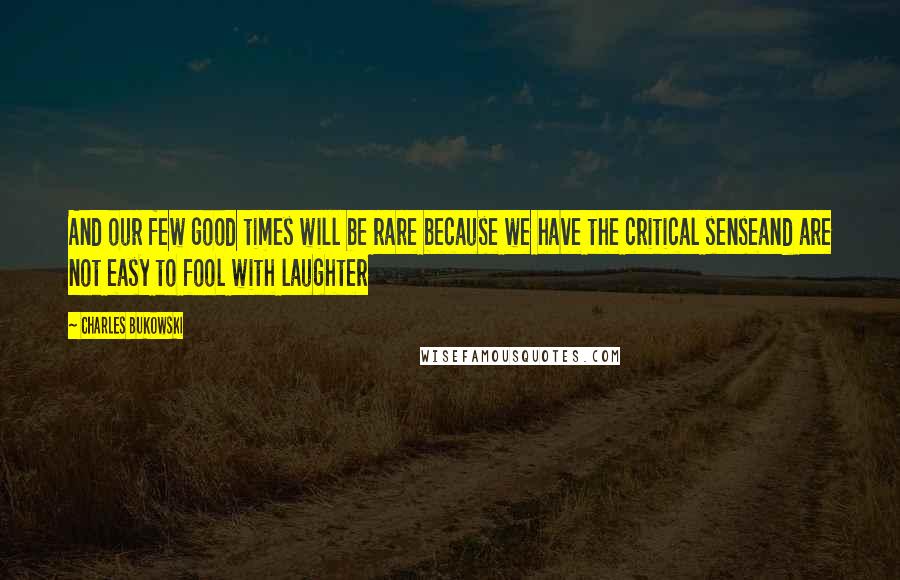 Charles Bukowski Quotes: And our few good times will be rare because we have the critical senseand are not easy to fool with laughter