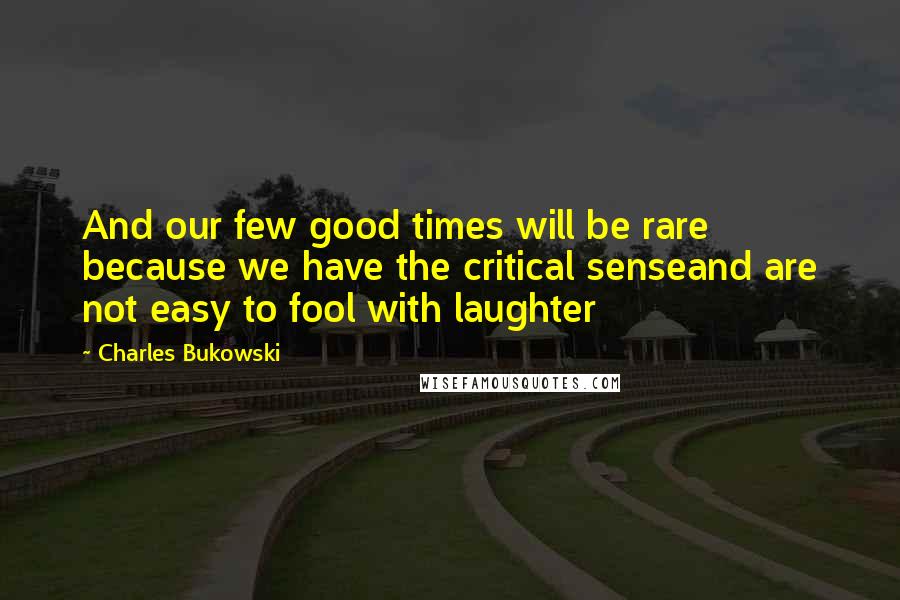 Charles Bukowski Quotes: And our few good times will be rare because we have the critical senseand are not easy to fool with laughter