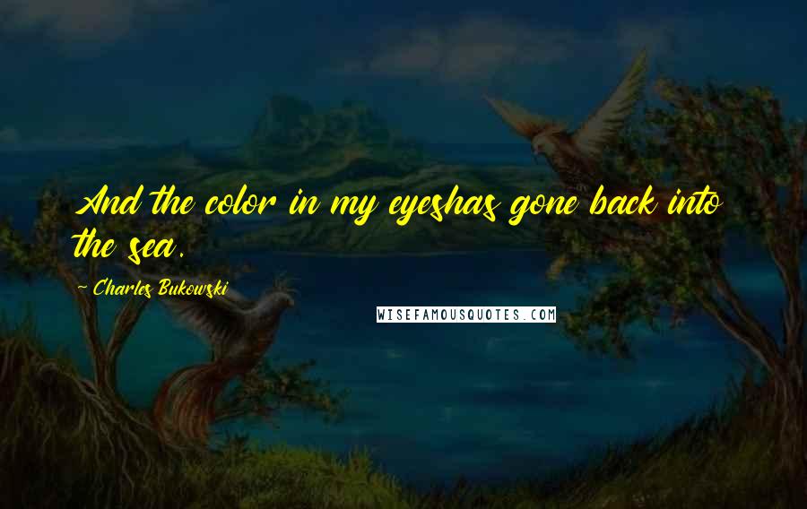 Charles Bukowski Quotes: And the color in my eyeshas gone back into the sea.