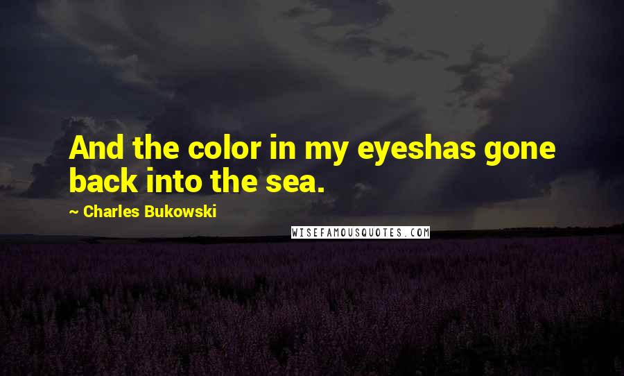 Charles Bukowski Quotes: And the color in my eyeshas gone back into the sea.