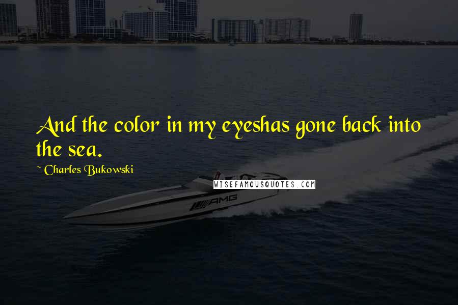 Charles Bukowski Quotes: And the color in my eyeshas gone back into the sea.