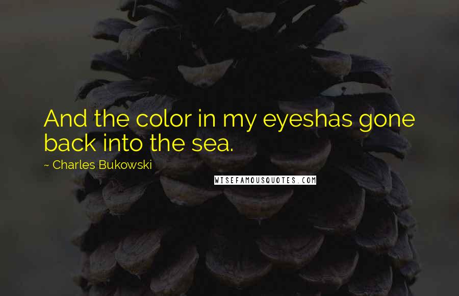 Charles Bukowski Quotes: And the color in my eyeshas gone back into the sea.