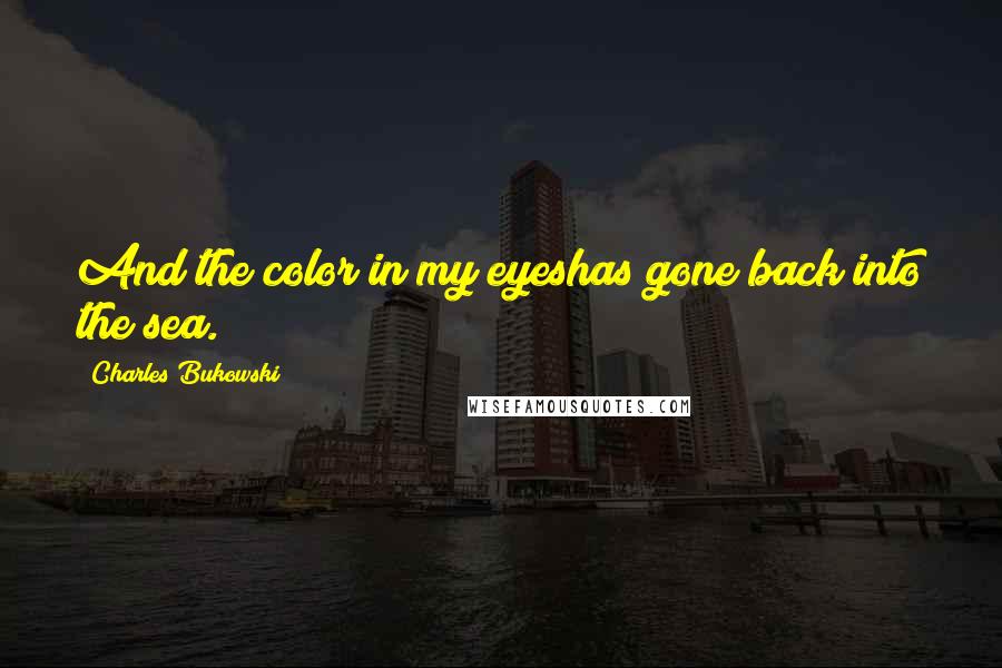 Charles Bukowski Quotes: And the color in my eyeshas gone back into the sea.