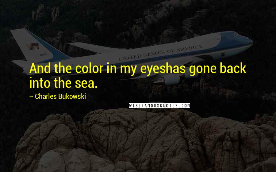 Charles Bukowski Quotes: And the color in my eyeshas gone back into the sea.