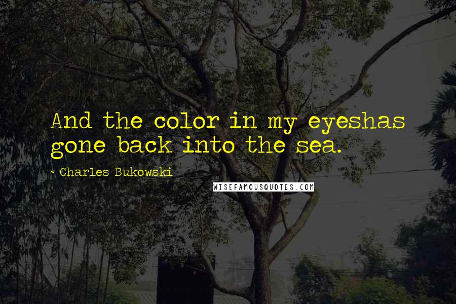 Charles Bukowski Quotes: And the color in my eyeshas gone back into the sea.