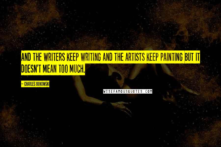 Charles Bukowski Quotes: And the writers keep writing and the artists keep painting but it doesn't mean too much.