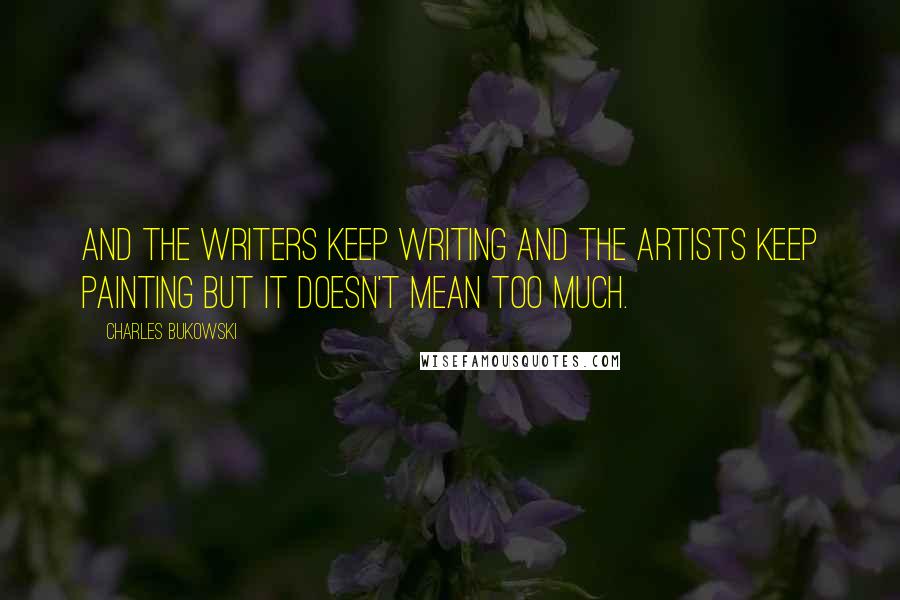 Charles Bukowski Quotes: And the writers keep writing and the artists keep painting but it doesn't mean too much.