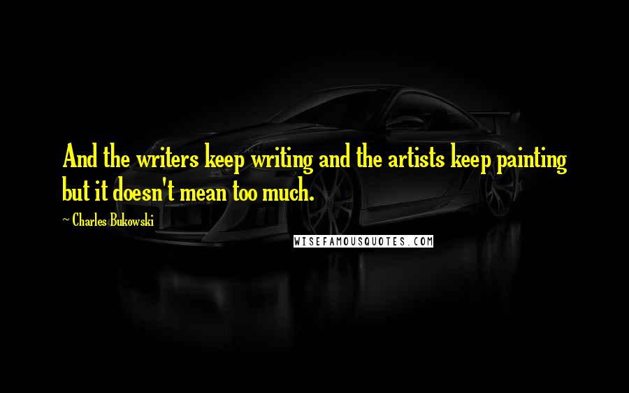 Charles Bukowski Quotes: And the writers keep writing and the artists keep painting but it doesn't mean too much.