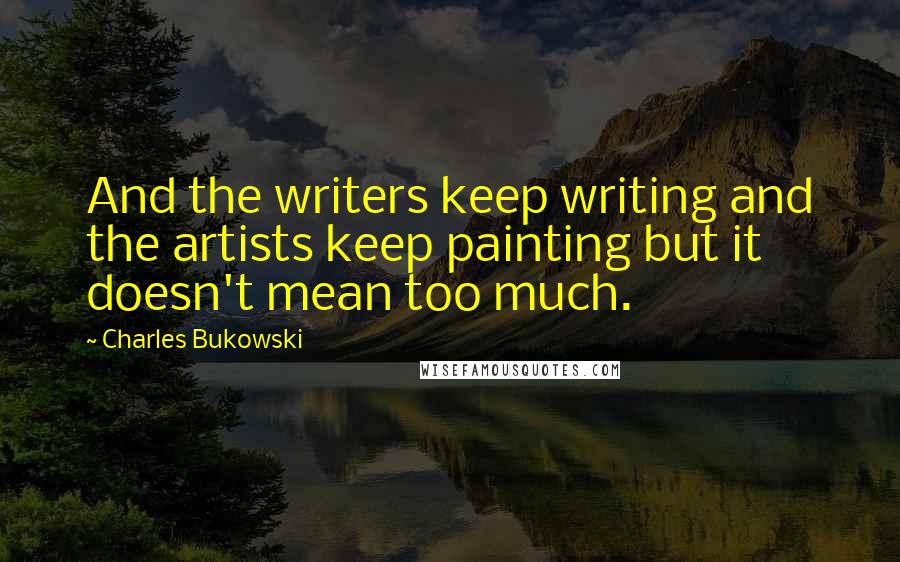 Charles Bukowski Quotes: And the writers keep writing and the artists keep painting but it doesn't mean too much.