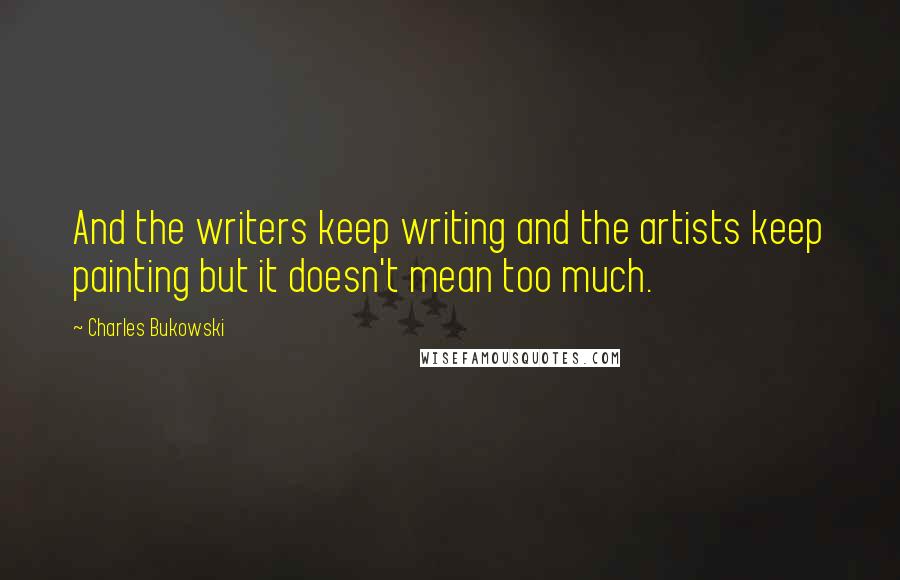 Charles Bukowski Quotes: And the writers keep writing and the artists keep painting but it doesn't mean too much.