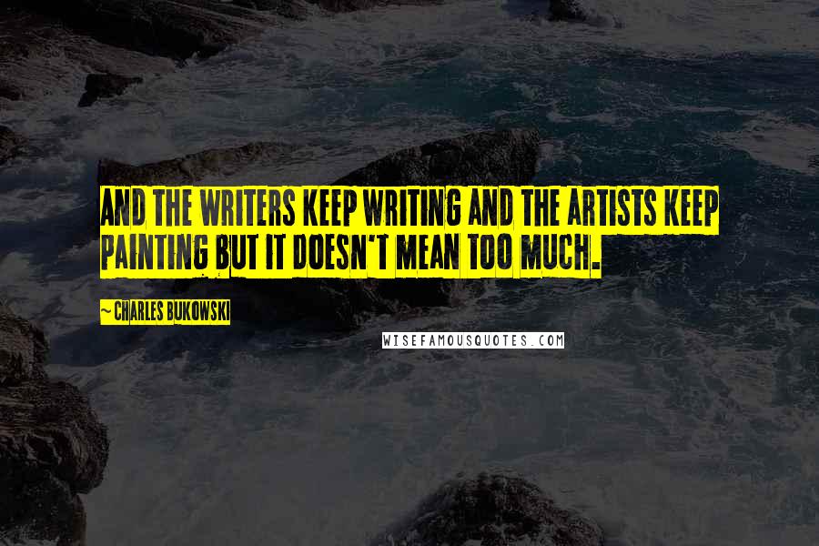 Charles Bukowski Quotes: And the writers keep writing and the artists keep painting but it doesn't mean too much.