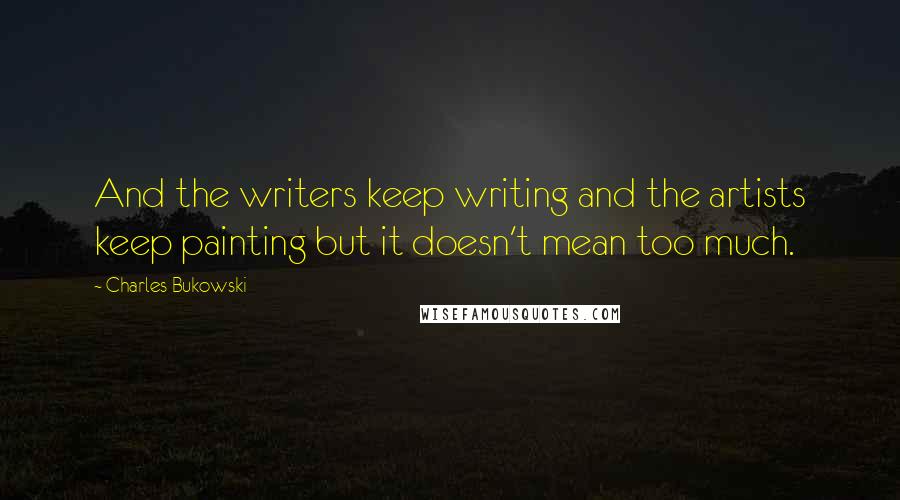 Charles Bukowski Quotes: And the writers keep writing and the artists keep painting but it doesn't mean too much.