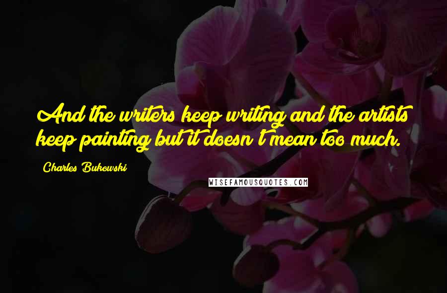 Charles Bukowski Quotes: And the writers keep writing and the artists keep painting but it doesn't mean too much.