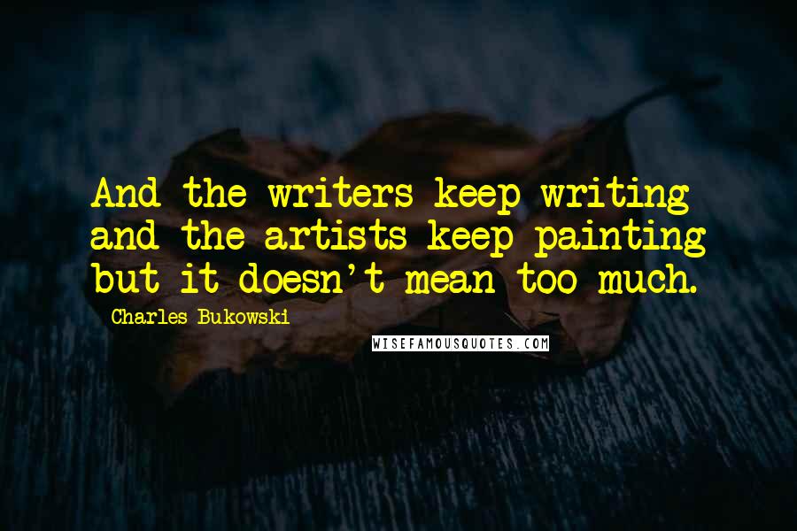 Charles Bukowski Quotes: And the writers keep writing and the artists keep painting but it doesn't mean too much.