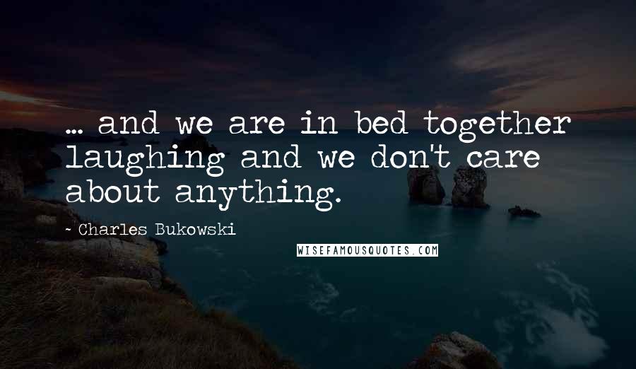 Charles Bukowski Quotes: ... and we are in bed together laughing and we don't care about anything.