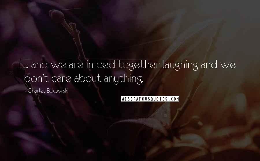 Charles Bukowski Quotes: ... and we are in bed together laughing and we don't care about anything.