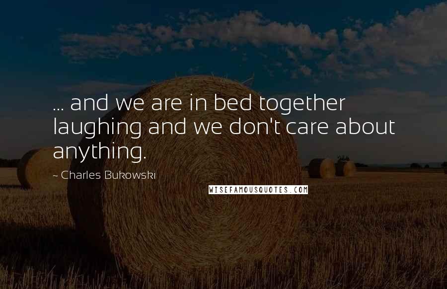 Charles Bukowski Quotes: ... and we are in bed together laughing and we don't care about anything.