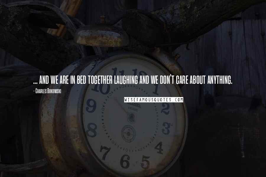 Charles Bukowski Quotes: ... and we are in bed together laughing and we don't care about anything.