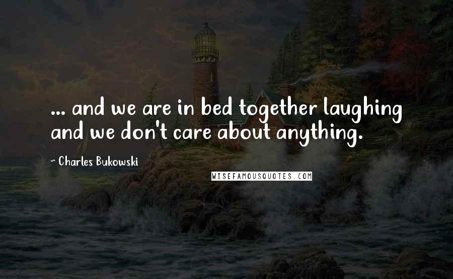 Charles Bukowski Quotes: ... and we are in bed together laughing and we don't care about anything.