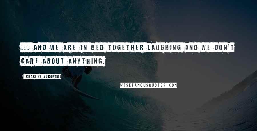 Charles Bukowski Quotes: ... and we are in bed together laughing and we don't care about anything.