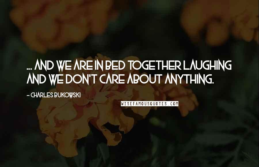 Charles Bukowski Quotes: ... and we are in bed together laughing and we don't care about anything.