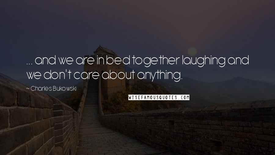 Charles Bukowski Quotes: ... and we are in bed together laughing and we don't care about anything.