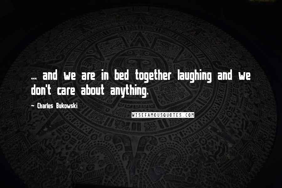 Charles Bukowski Quotes: ... and we are in bed together laughing and we don't care about anything.