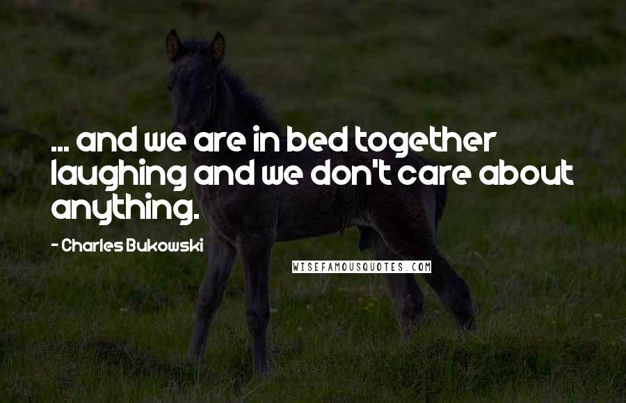 Charles Bukowski Quotes: ... and we are in bed together laughing and we don't care about anything.