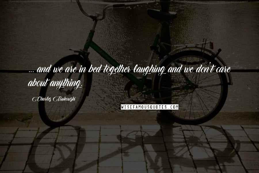 Charles Bukowski Quotes: ... and we are in bed together laughing and we don't care about anything.