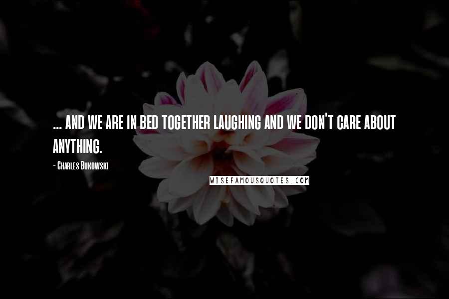 Charles Bukowski Quotes: ... and we are in bed together laughing and we don't care about anything.