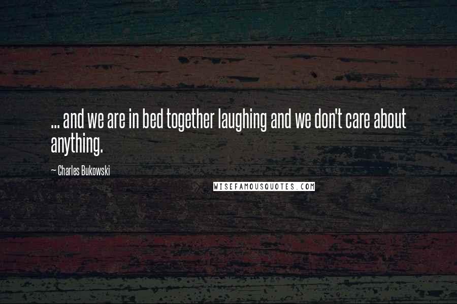 Charles Bukowski Quotes: ... and we are in bed together laughing and we don't care about anything.