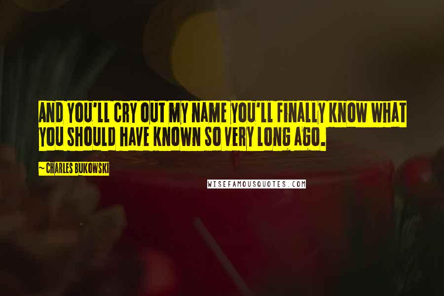Charles Bukowski Quotes: And you'll cry out my name you'll finally know what you should have known So very long ago.