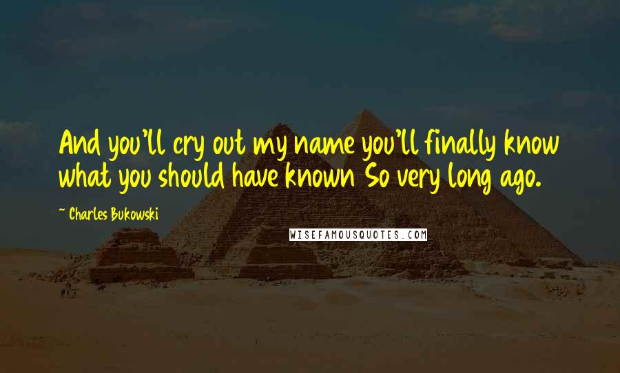 Charles Bukowski Quotes: And you'll cry out my name you'll finally know what you should have known So very long ago.
