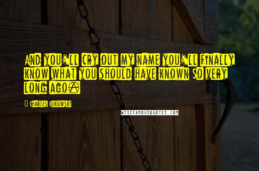 Charles Bukowski Quotes: And you'll cry out my name you'll finally know what you should have known So very long ago.