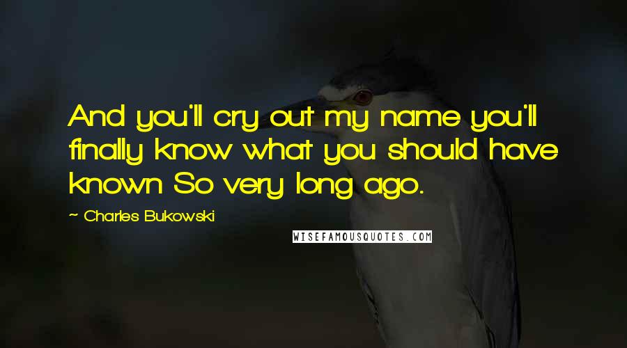 Charles Bukowski Quotes: And you'll cry out my name you'll finally know what you should have known So very long ago.