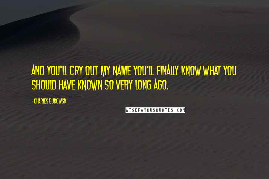 Charles Bukowski Quotes: And you'll cry out my name you'll finally know what you should have known So very long ago.