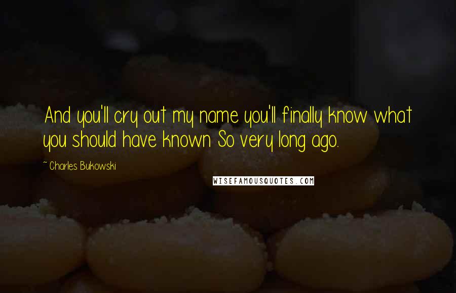 Charles Bukowski Quotes: And you'll cry out my name you'll finally know what you should have known So very long ago.