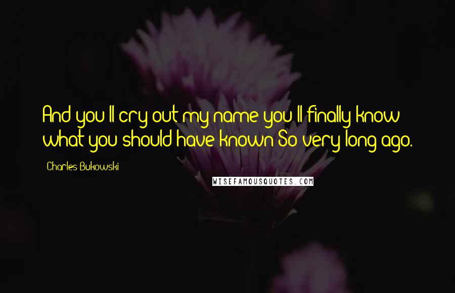 Charles Bukowski Quotes: And you'll cry out my name you'll finally know what you should have known So very long ago.
