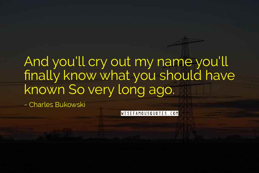 Charles Bukowski Quotes: And you'll cry out my name you'll finally know what you should have known So very long ago.